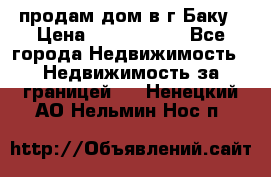 продам дом в г.Баку › Цена ­ 5 500 000 - Все города Недвижимость » Недвижимость за границей   . Ненецкий АО,Нельмин Нос п.